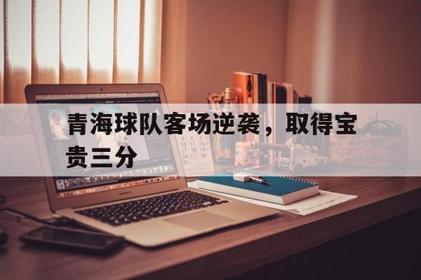 青海球队客场逆袭,取得宝贵三分的简单介绍