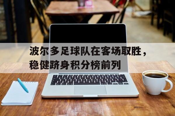 波尔多足球队在客场取胜,稳健跻身积分榜前列的简单介绍