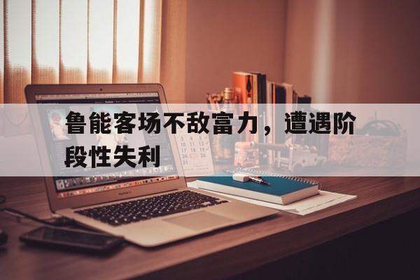 鲁能客场不敌富力,遭遇阶段性失利