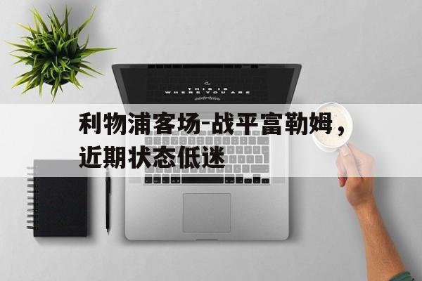 包含利物浦客场-战平富勒姆,近期状态低迷的词条