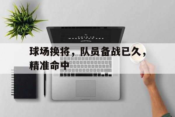 球场换将,队员备战已久,精准命中的简单介绍