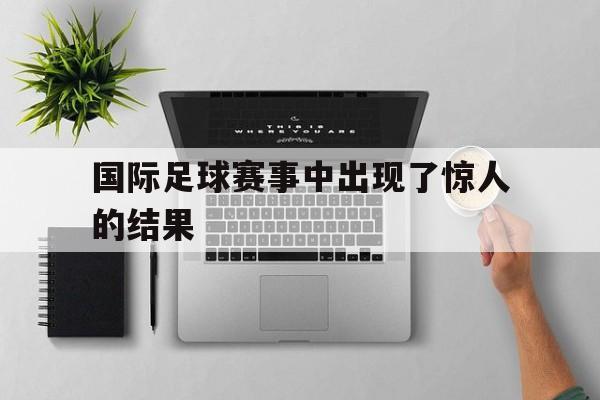 国际足球赛事中出现了惊人的结果
