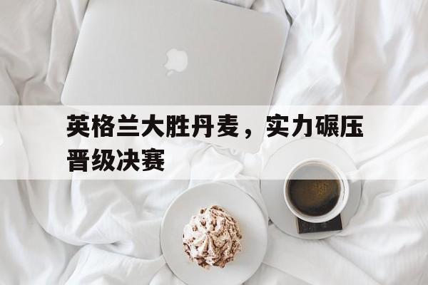 包含英格兰大胜丹麦，实力碾压晋级决赛的词条