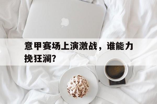 关于意甲赛场上演激战，谁能力挽狂澜？的信息