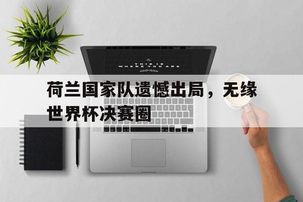 荷兰国家队遗憾出局，无缘世界杯决赛圈的简单介绍