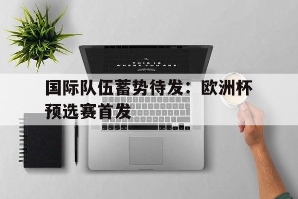 关于国际队伍蓄势待发：欧洲杯预选赛首发的信息