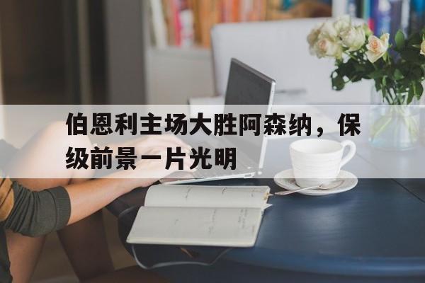 伯恩利主场大胜阿森纳，保级前景一片光明的简单介绍