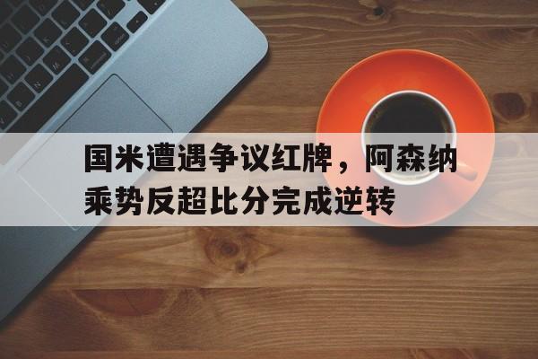 国米遭遇争议红牌，阿森纳乘势反超比分完成逆转阿森纳和国际米兰谁是豪门