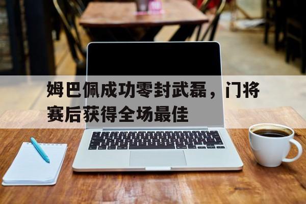 姆巴佩成功零封武磊，门将赛后获得全场最佳